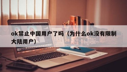ok禁止中国用户了吗（为什么ok没有限制大陆用户）