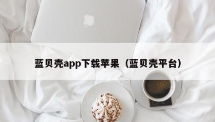 蓝贝壳app下载苹果（蓝贝壳平台）