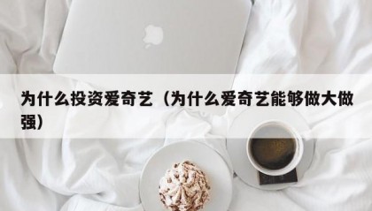 为什么投资爱奇艺（为什么爱奇艺能够做大做强）