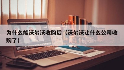 为什么能沃尔沃收购后（沃尔沃让什么公司收购了）