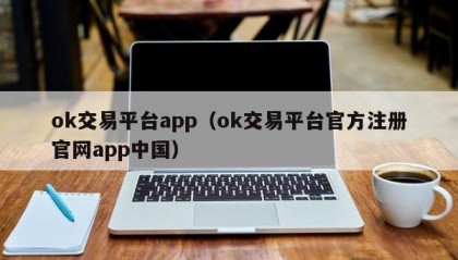 ok交易平台app（ok交易平台官方注册官网app中国）