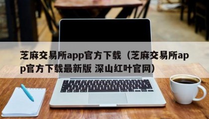 芝麻交易所app官方下载（芝麻交易所app官方下载最新版 深山红叶官网）