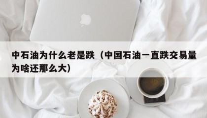 中石油为什么老是跌（中国石油一直跌交易量为啥还那么大）