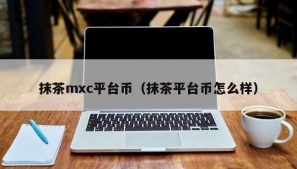 抹茶mxc平台币（抹茶平台币怎么样）
