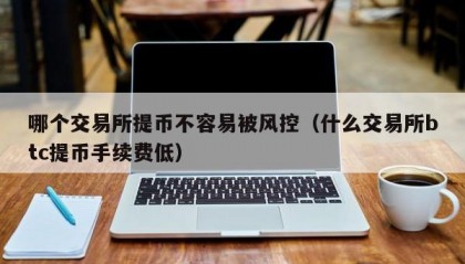 哪个交易所提币不容易被风控（什么交易所btc提币手续费低）