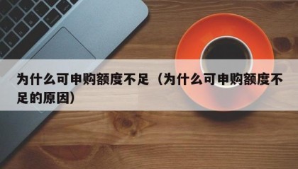为什么可申购额度不足（为什么可申购额度不足的原因）
