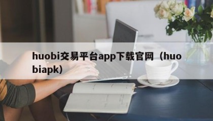 huobi交易平台app下载官网（huobiapk）