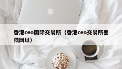 香港ceo国际交易所（香港ceo交易所登陆网址）