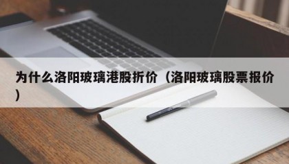 为什么洛阳玻璃港股折价（洛阳玻璃股票报价）