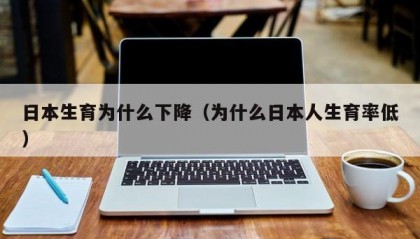 日本生育为什么下降（为什么日本人生育率低）
