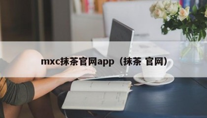 mxc抹茶官网app（抹茶 官网）