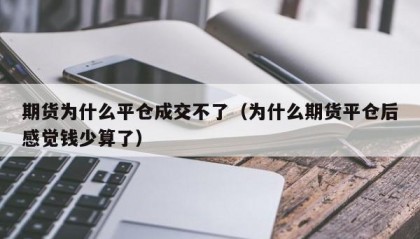 期货为什么平仓成交不了（为什么期货平仓后感觉钱少算了）