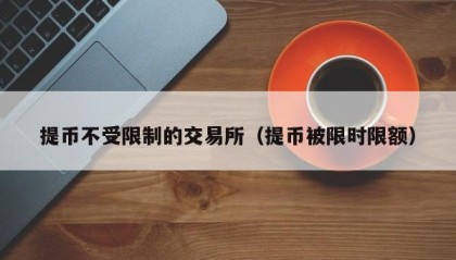 提币不受限制的交易所（提币被限时限额）