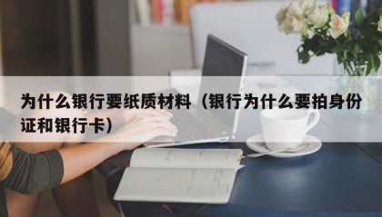 为什么银行要纸质材料（银行为什么要拍身份证和银行卡）