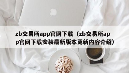 zb交易所app官网下载（zb交易所app官网下载安装最新版本更新内容介绍）