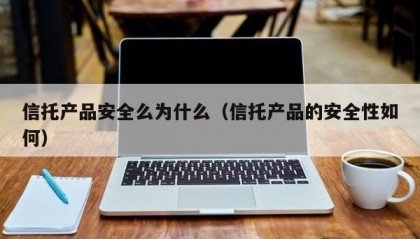 信托产品安全么为什么（信托产品的安全性如何）