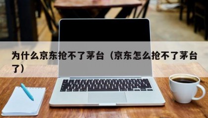 为什么京东抢不了茅台（京东怎么抢不了茅台了）