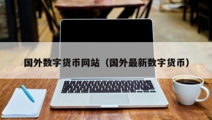 国外数字货币网站（国外最新数字货币）